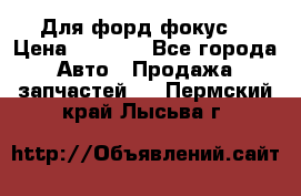 Для форд фокус  › Цена ­ 5 000 - Все города Авто » Продажа запчастей   . Пермский край,Лысьва г.